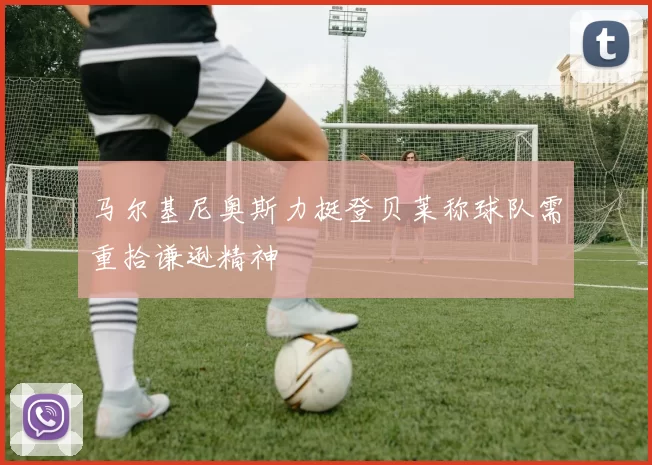 马尔基尼奥斯力挺登贝莱称球队需重拾谦逊精神