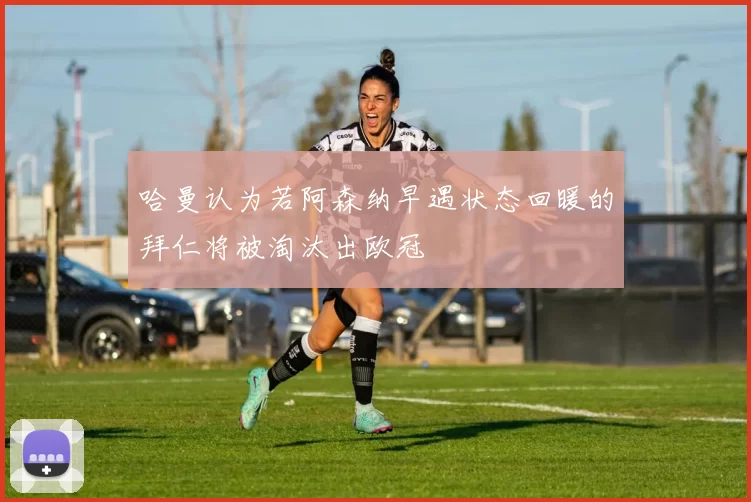 哈曼认为若阿森纳早遇状态回暖的拜仁将被淘汰出欧冠