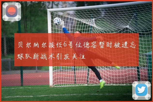 贝尔纳尔接任6号位德容暂时被遗忘球队新战术引发关注