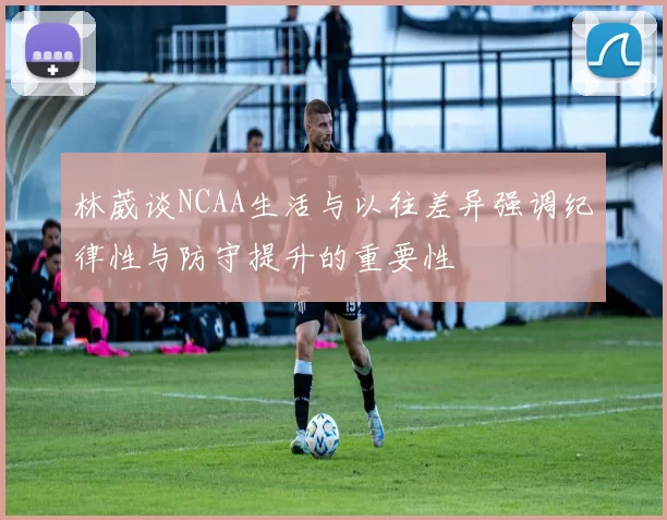 林葳谈NCAA生活与以往差异强调纪律性与防守提升的重要性