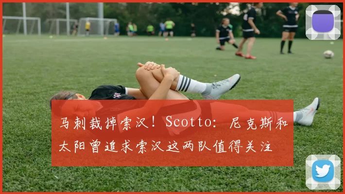 马刺裁掉索汉！Scotto：尼克斯和太阳曾追求索汉这两队值得关注