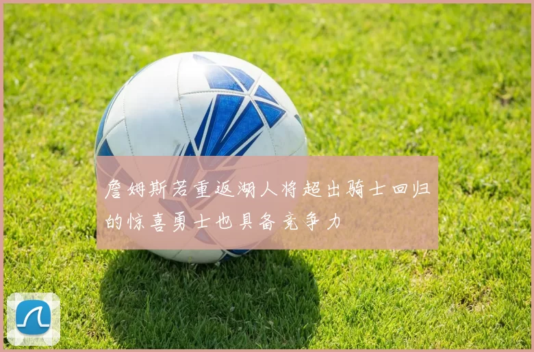 詹姆斯若重返湖人将超出骑士回归的惊喜勇士也具备竞争力