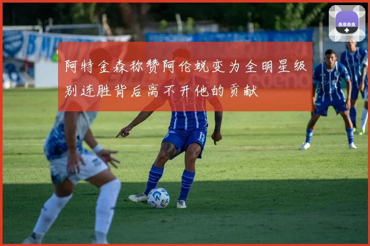 阿特金森称赞阿伦蜕变为全明星级别连胜背后离不开他的贡献