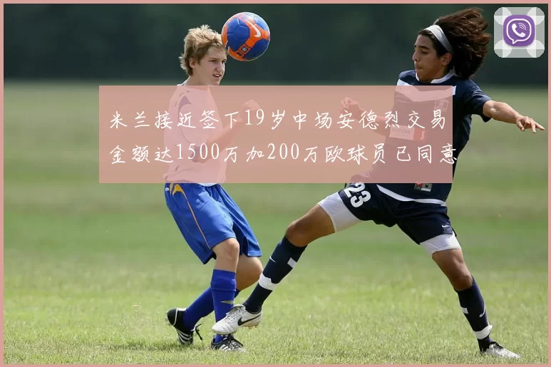 米兰接近签下19岁中场安德烈交易金额达1500万加200万欧球员已同意