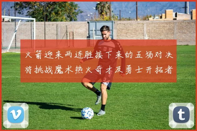 火箭迎来两连胜接下来的五场对决将挑战魔术热火奇才及勇士开拓者