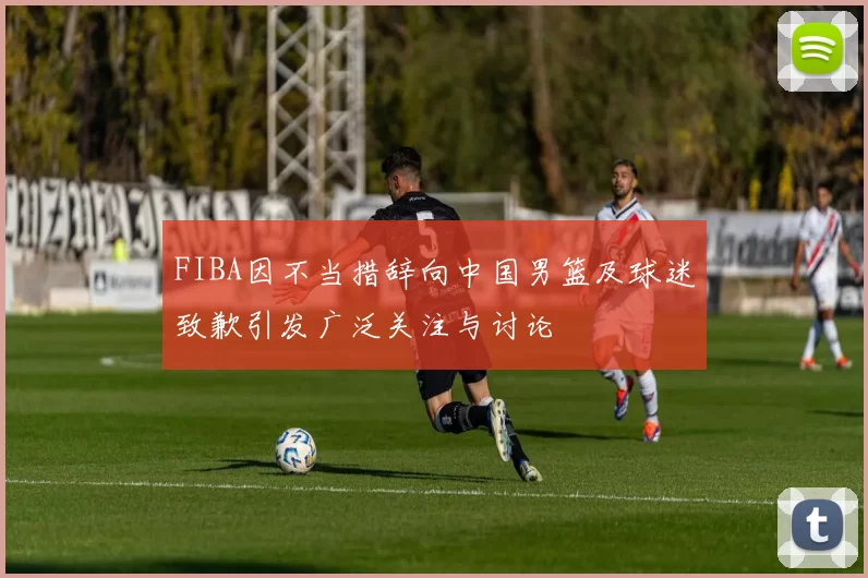 FIBA因不当措辞向中国男篮及球迷致歉引发广泛关注与讨论