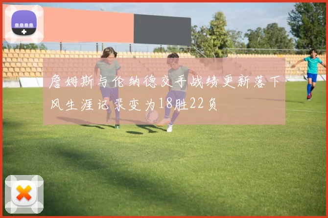 詹姆斯与伦纳德交手战绩更新落下风生涯记录变为18胜22负