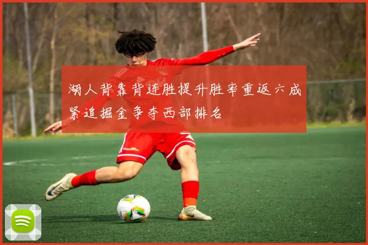湖人背靠背连胜提升胜率重返六成紧追掘金争夺西部排名