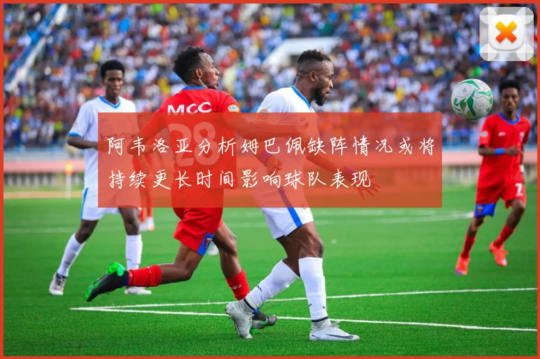 阿韦洛亚分析姆巴佩缺阵情况或将持续更长时间影响球队表现