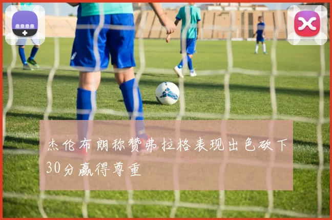 杰伦布朗称赞弗拉格表现出色砍下30分赢得尊重