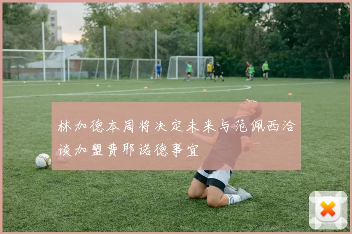 林加德本周将决定未来与范佩西洽谈加盟费耶诺德事宜