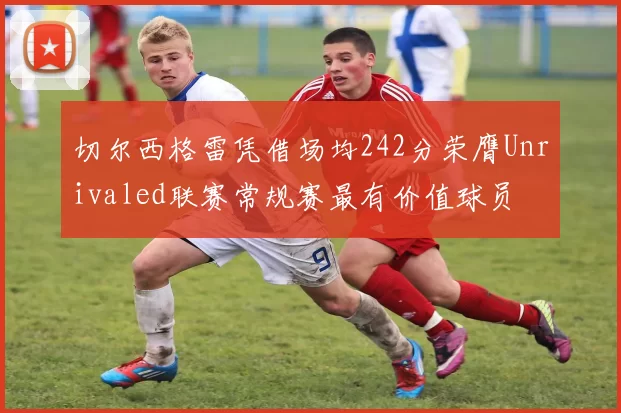 切尔西格雷凭借场均242分荣膺Unrivaled联赛常规赛最有价值球员