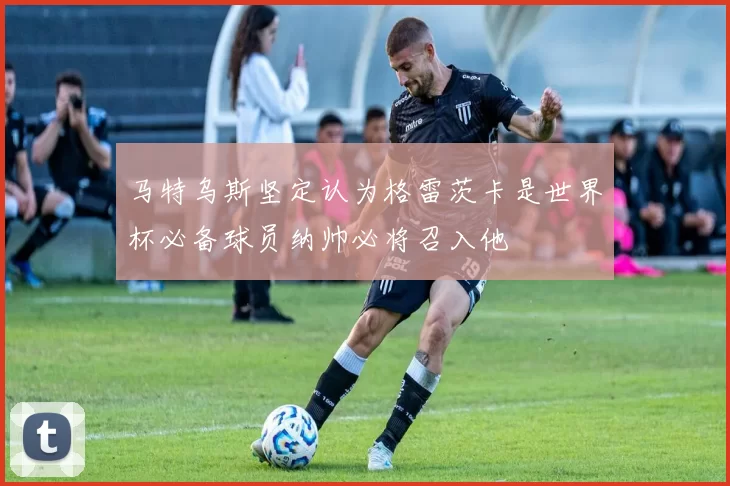 马特乌斯坚定认为格雷茨卡是世界杯必备球员纳帅必将召入他
