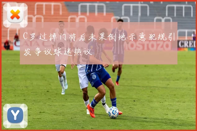 C罗过掉门将后未果倒地示意犯规引发争议球迷热议