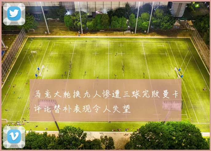 马竞大轮换九人惨遭三球完败曼卡评论替补表现令人失望